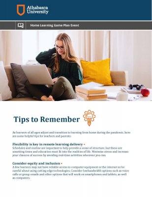 Tips to Remember As learners of all ages adjust and transition to learning from home during the pandemic, here are some helpful tips for teachers and parents: Flexibility is key in remote learning delivery • Schedules and routine are important to help provide a sense of structure, but these are unsetting times and education must 􀏐it into the realities of life. Minimize stress and increase your chances of success by avoiding real-time activities wherever you can. Consider equity and inclusion • A few learners may not have reliable access to computer equipment or the internet so be careful about using cutting edge technologies. Consider lowbandwidth options such as voice calls or group emails and other options that will work on smartphones and tablets, as well as computers.